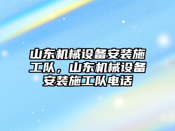 山東機械設(shè)備安裝施工隊，山東機械設(shè)備安裝施工隊電話