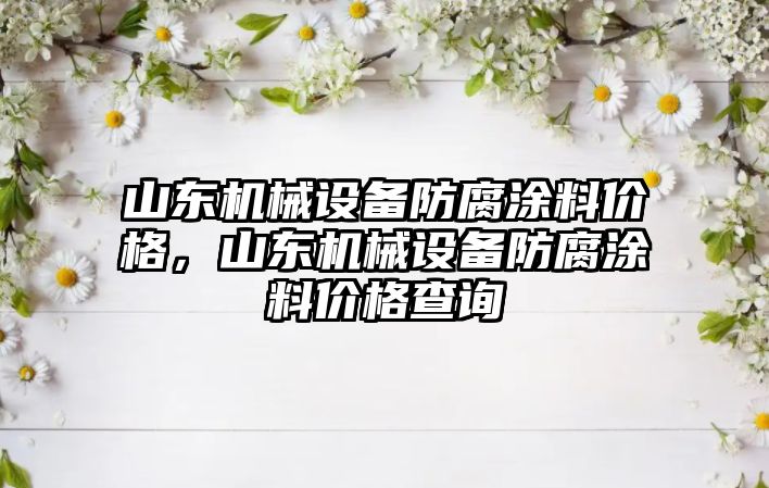 山東機械設備防腐涂料價格，山東機械設備防腐涂料價格查詢