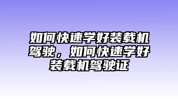 如何快速學(xué)好裝載機駕駛，如何快速學(xué)好裝載機駕駛證