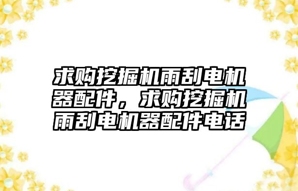 求購挖掘機雨刮電機器配件，求購挖掘機雨刮電機器配件電話