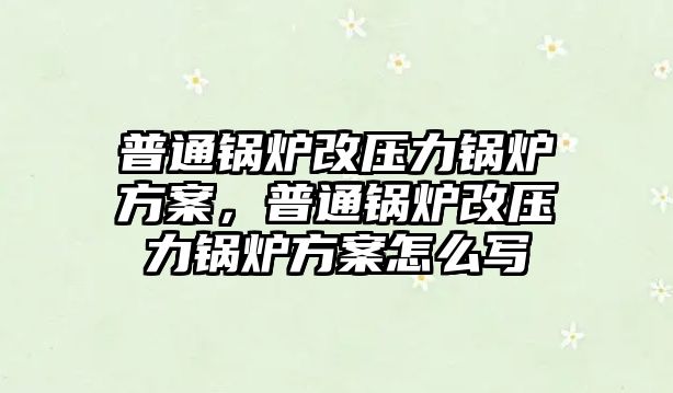 普通鍋爐改壓力鍋爐方案，普通鍋爐改壓力鍋爐方案怎么寫