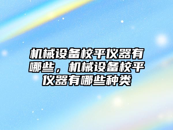 機械設(shè)備校平儀器有哪些，機械設(shè)備校平儀器有哪些種類