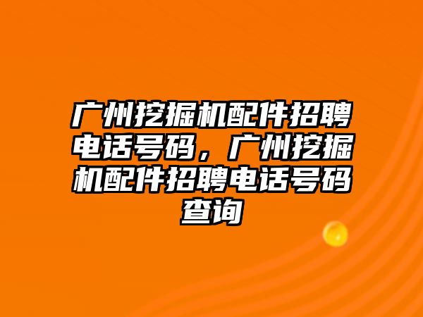 廣州挖掘機配件招聘電話號碼，廣州挖掘機配件招聘電話號碼查詢