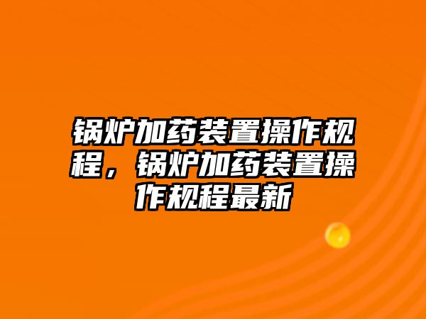 鍋爐加藥裝置操作規(guī)程，鍋爐加藥裝置操作規(guī)程最新