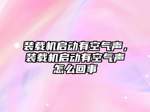 裝載機啟動有空氣聲，裝載機啟動有空氣聲怎么回事