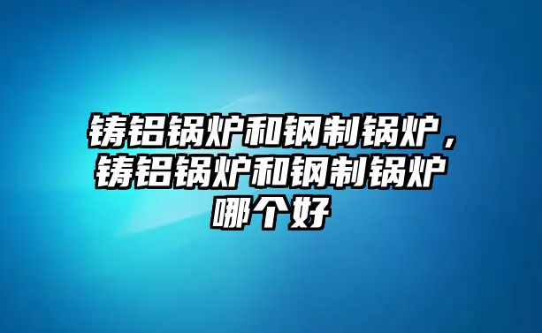 鑄鋁鍋爐和鋼制鍋爐，鑄鋁鍋爐和鋼制鍋爐哪個(gè)好