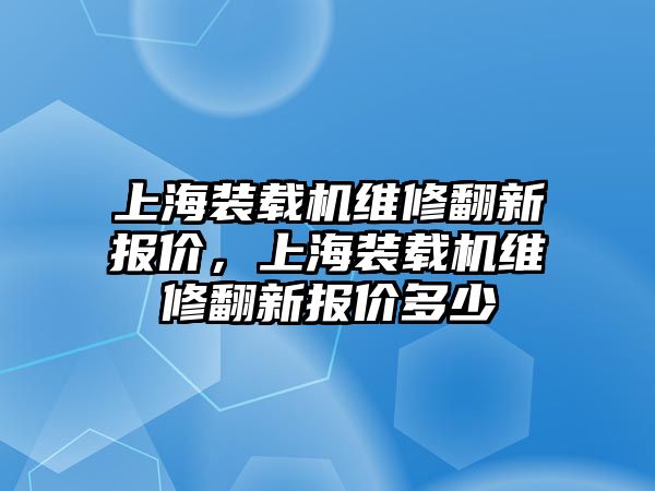 上海裝載機維修翻新報價，上海裝載機維修翻新報價多少