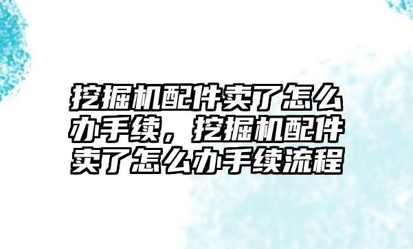 挖掘機(jī)配件賣了怎么辦手續(xù)，挖掘機(jī)配件賣了怎么辦手續(xù)流程