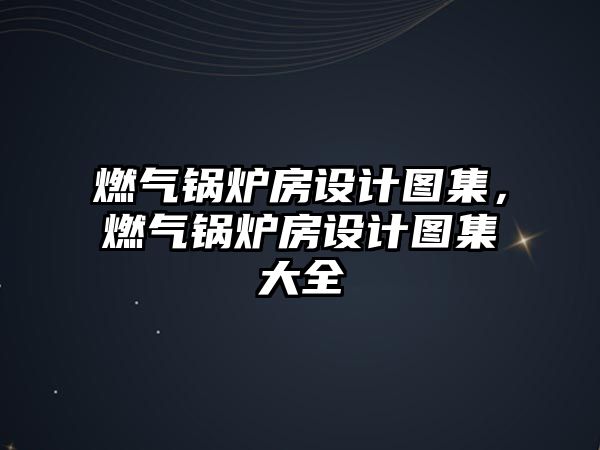 燃氣鍋爐房設計圖集，燃氣鍋爐房設計圖集大全