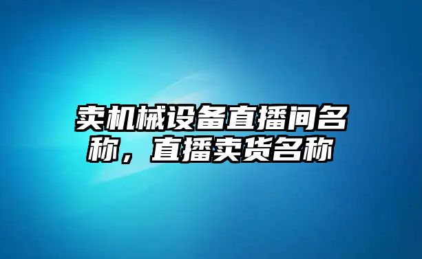 賣機械設備直播間名稱，直播賣貨名稱