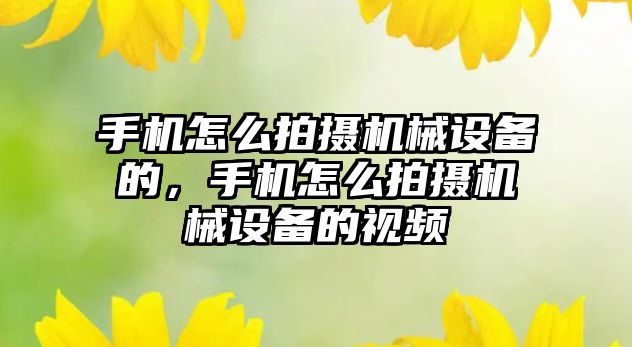 手機怎么拍攝機械設備的，手機怎么拍攝機械設備的視頻