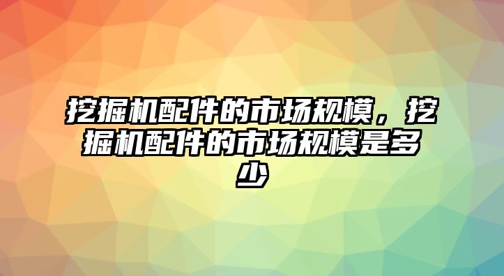 挖掘機配件的市場規(guī)模，挖掘機配件的市場規(guī)模是多少