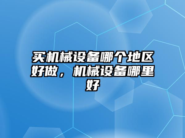 買機械設(shè)備哪個地區(qū)好做，機械設(shè)備哪里好