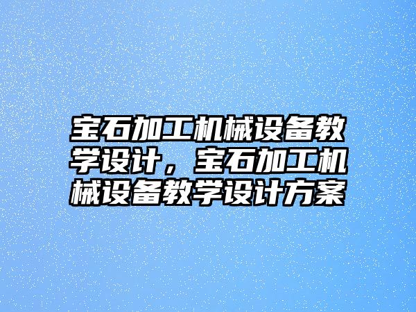 寶石加工機械設(shè)備教學(xué)設(shè)計，寶石加工機械設(shè)備教學(xué)設(shè)計方案