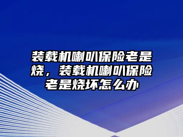 裝載機喇叭保險老是燒，裝載機喇叭保險老是燒壞怎么辦