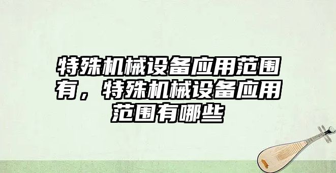 特殊機械設(shè)備應(yīng)用范圍有，特殊機械設(shè)備應(yīng)用范圍有哪些