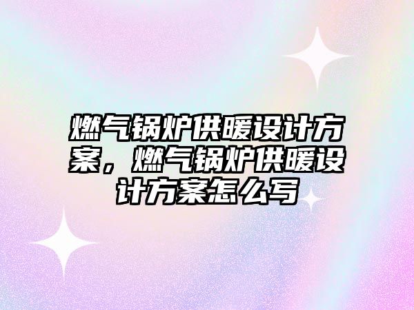 燃?xì)忮仩t供暖設(shè)計方案，燃?xì)忮仩t供暖設(shè)計方案怎么寫