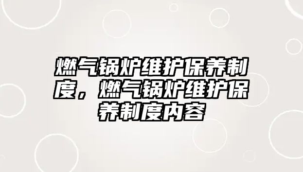 燃氣鍋爐維護保養(yǎng)制度，燃氣鍋爐維護保養(yǎng)制度內(nèi)容