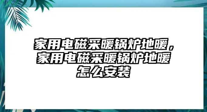 家用電磁采暖鍋爐地暖，家用電磁采暖鍋爐地暖怎么安裝