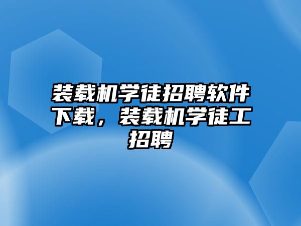 裝載機學(xué)徒招聘軟件下載，裝載機學(xué)徒工招聘