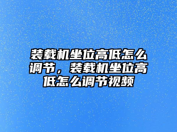 裝載機(jī)坐位高低怎么調(diào)節(jié)，裝載機(jī)坐位高低怎么調(diào)節(jié)視頻