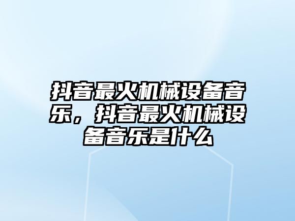 抖音最火機械設(shè)備音樂，抖音最火機械設(shè)備音樂是什么