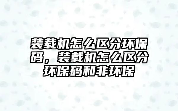 裝載機(jī)怎么區(qū)分環(huán)保碼，裝載機(jī)怎么區(qū)分環(huán)保碼和非環(huán)保