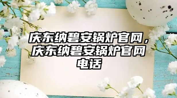 慶東納碧安鍋爐官網(wǎng)，慶東納碧安鍋爐官網(wǎng)電話