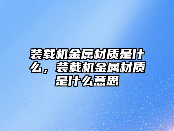 裝載機金屬材質是什么，裝載機金屬材質是什么意思