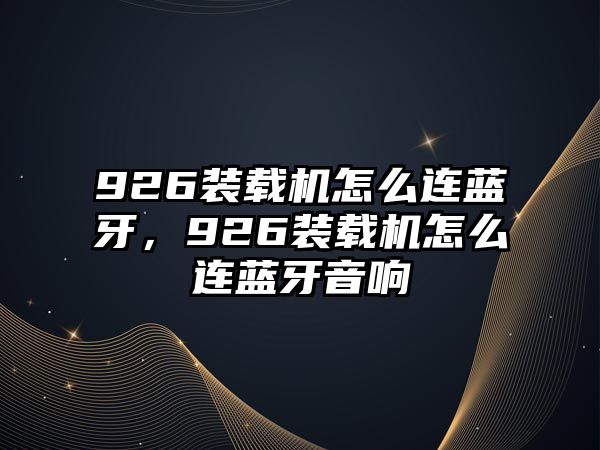 926裝載機怎么連藍牙，926裝載機怎么連藍牙音響