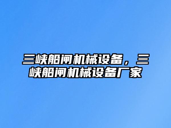 三峽船閘機械設(shè)備，三峽船閘機械設(shè)備廠家