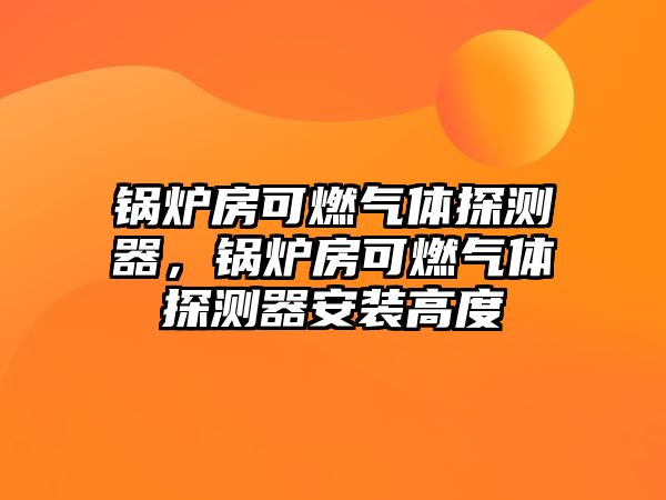 鍋爐房可燃?xì)怏w探測(cè)器，鍋爐房可燃?xì)怏w探測(cè)器安裝高度