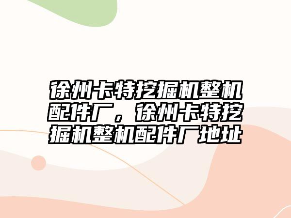 徐州卡特挖掘機整機配件廠，徐州卡特挖掘機整機配件廠地址