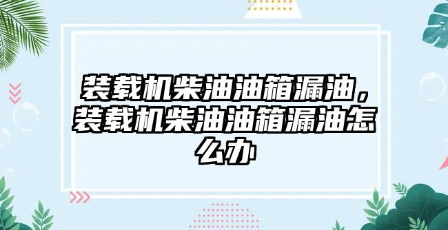 裝載機柴油油箱漏油，裝載機柴油油箱漏油怎么辦