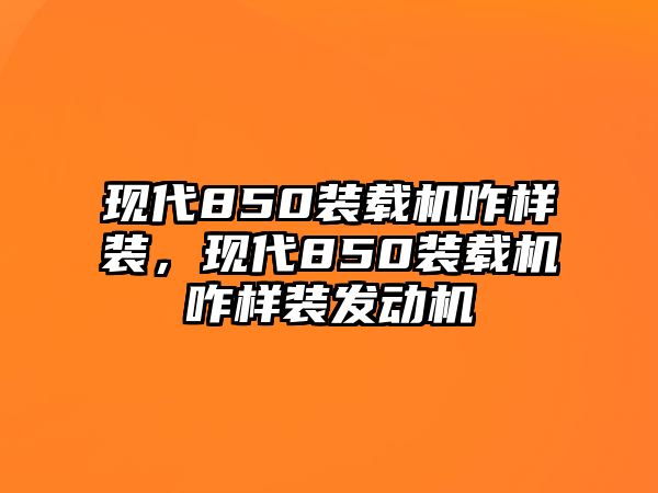 現(xiàn)代850裝載機咋樣裝，現(xiàn)代850裝載機咋樣裝發(fā)動機