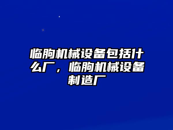 臨朐機(jī)械設(shè)備包括什么廠，臨朐機(jī)械設(shè)備制造廠