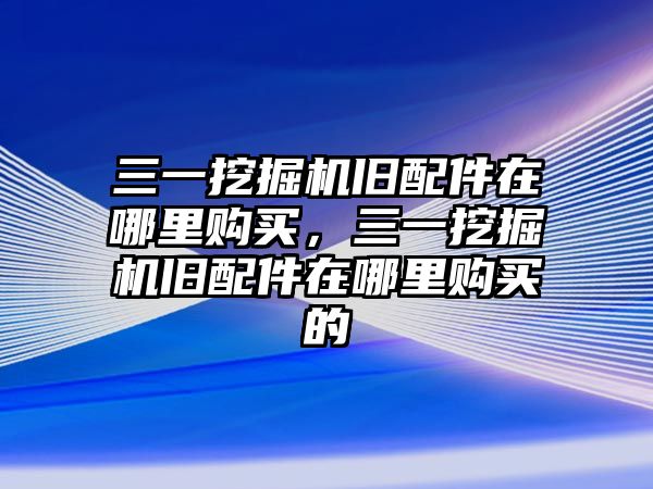 三一挖掘機(jī)舊配件在哪里購買，三一挖掘機(jī)舊配件在哪里購買的