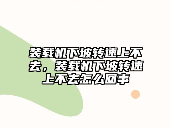 裝載機下坡轉速上不去，裝載機下坡轉速上不去怎么回事