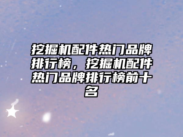 挖掘機配件熱門品牌排行榜，挖掘機配件熱門品牌排行榜前十名