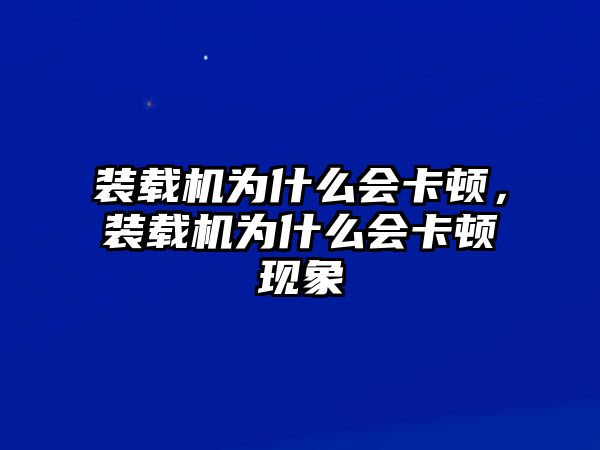 裝載機(jī)為什么會卡頓，裝載機(jī)為什么會卡頓現(xiàn)象