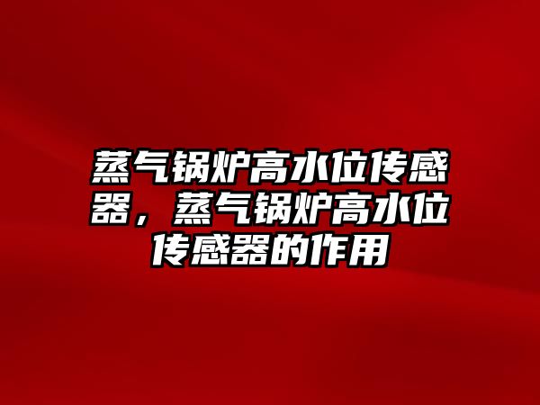 蒸氣鍋爐高水位傳感器，蒸氣鍋爐高水位傳感器的作用