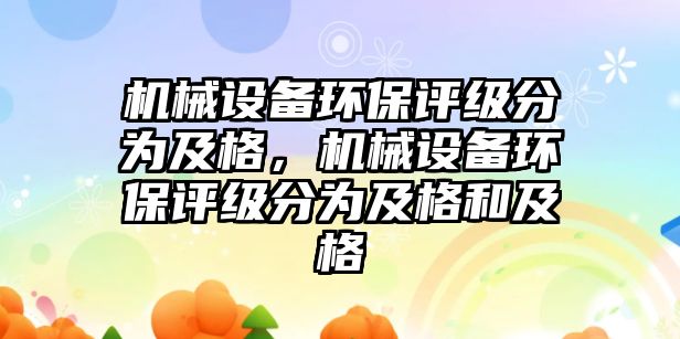 機械設備環(huán)保評級分為及格，機械設備環(huán)保評級分為及格和及格