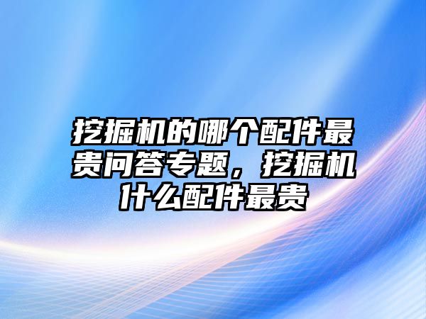 挖掘機(jī)的哪個(gè)配件最貴問答專題，挖掘機(jī)什么配件最貴