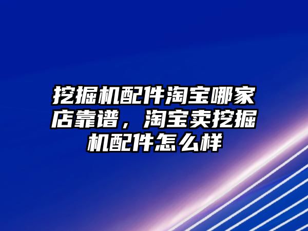 挖掘機(jī)配件淘寶哪家店靠譜，淘寶賣挖掘機(jī)配件怎么樣