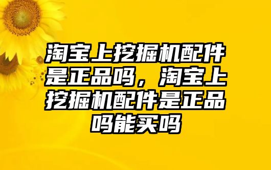 淘寶上挖掘機(jī)配件是正品嗎，淘寶上挖掘機(jī)配件是正品嗎能買嗎