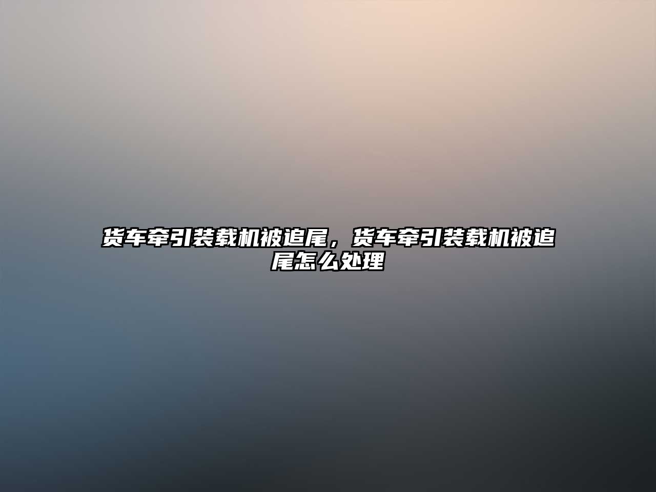 貨車牽引裝載機被追尾，貨車牽引裝載機被追尾怎么處理