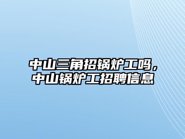 中山三角招鍋爐工嗎，中山鍋爐工招聘信息