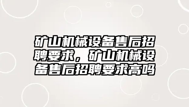 礦山機械設備售后招聘要求，礦山機械設備售后招聘要求高嗎