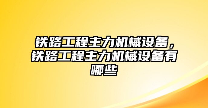 鐵路工程主力機械設(shè)備，鐵路工程主力機械設(shè)備有哪些