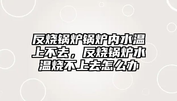 反燒鍋爐鍋爐內(nèi)水溫上不去，反燒鍋爐水溫燒不上去怎么辦